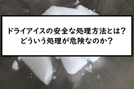 ドライアイスの安全な処理方法とは またどういう処理が危険なのか