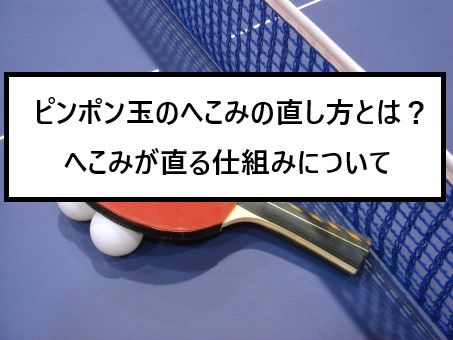 ピンポン玉のへこみの直し方とは またへこみが直る仕組みについて