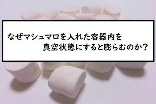 なぜマシュマロを入れた容器内を真空状態にすると膨らむのか
