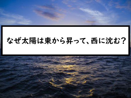なぜ太陽は東から昇って 西に沈むのか