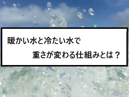 暖かい水と冷たい水で重さが変わる仕組みとは