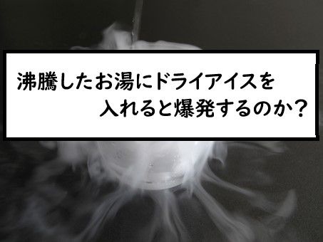 沸騰したお湯にドライアイスを入れると爆発するのか