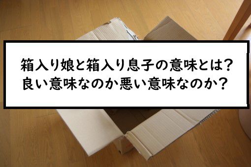 箱入り娘と箱入り息子の意味とは 良い意味なのか悪い意味なのか